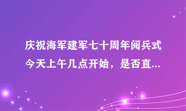 庆祝海军建军七十周年阅兵式今天上午几点开始，是否直播。丶?1？