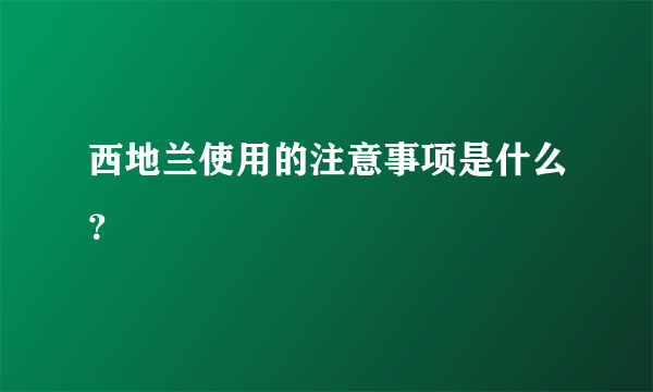 西地兰使用的注意事项是什么？