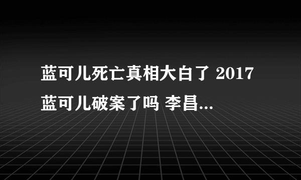 蓝可儿死亡真相大白了 2017蓝可儿破案了吗 李昌钰解说蓝可儿事件