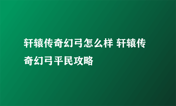 轩辕传奇幻弓怎么样 轩辕传奇幻弓平民攻略