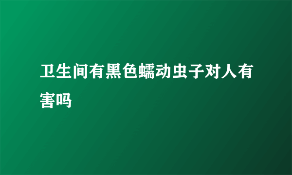 卫生间有黑色蠕动虫子对人有害吗