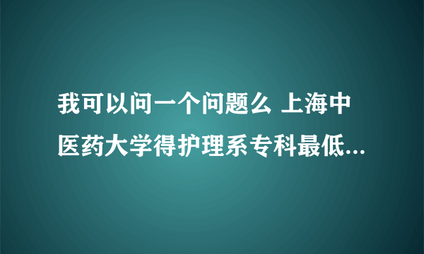 我可以问一个问题么 上海中医药大学得护理系专科最低分数线是多少呢