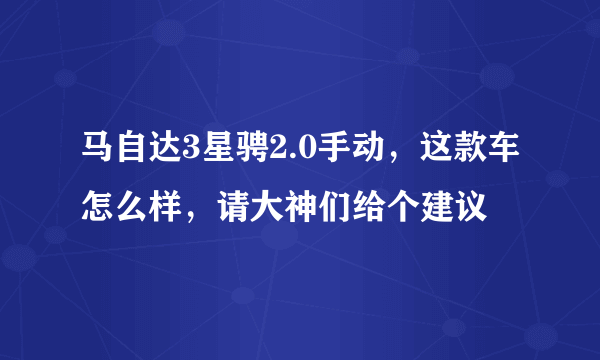 马自达3星骋2.0手动，这款车怎么样，请大神们给个建议