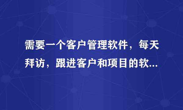 需要一个客户管理软件，每天拜访，跟进客户和项目的软件。有没有好推荐！急急急