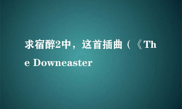 求宿醉2中，这首插曲（《The Downeaster