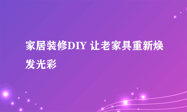 家居装修DIY 让老家具重新焕发光彩