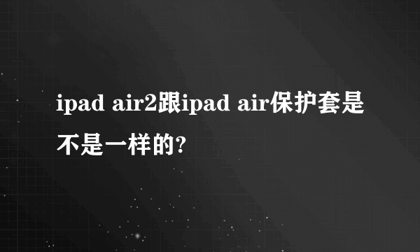 ipad air2跟ipad air保护套是不是一样的?