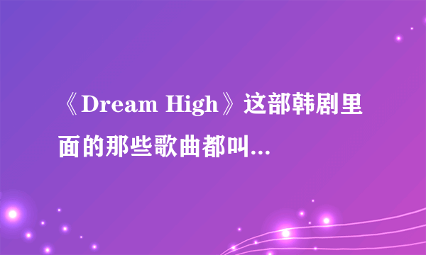 《Dream High》这部韩剧里面的那些歌曲都叫什么名字？？？