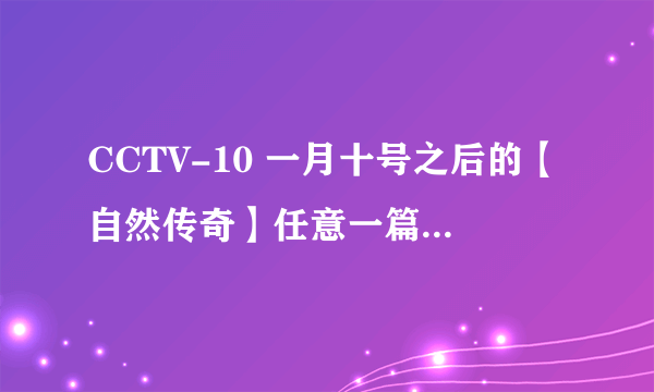 CCTV-10 一月十号之后的【自然传奇】任意一篇观后感！！！求大神帮助