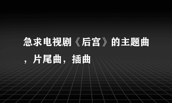 急求电视剧《后宫》的主题曲，片尾曲，插曲