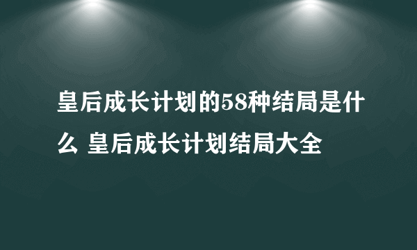 皇后成长计划的58种结局是什么 皇后成长计划结局大全