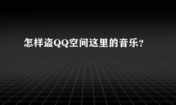 怎样盗QQ空间这里的音乐？