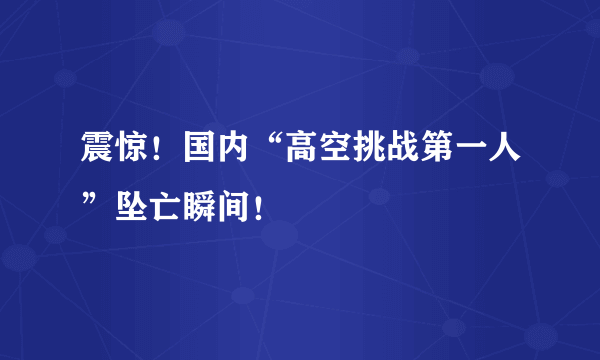 震惊！国内“高空挑战第一人”坠亡瞬间！