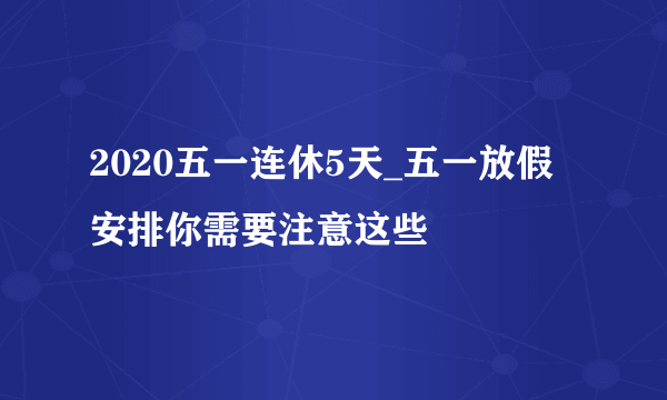 2020五一连休5天_五一放假安排你需要注意这些