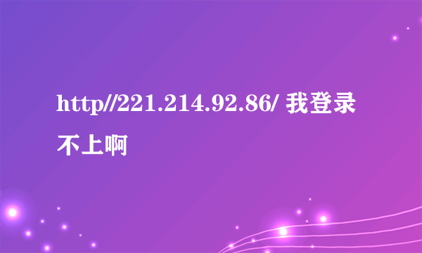 http//221.214.92.86/ 我登录不上啊