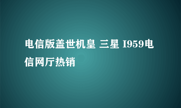 电信版盖世机皇 三星 I959电信网厅热销