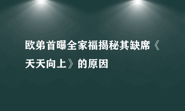 欧弟首曝全家福揭秘其缺席《天天向上》的原因