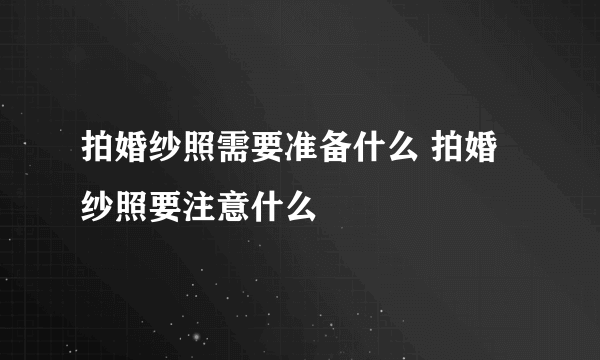 拍婚纱照需要准备什么 拍婚纱照要注意什么