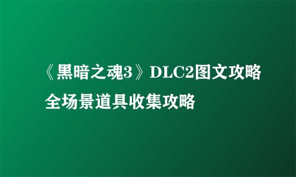 《黑暗之魂3》DLC2图文攻略 全场景道具收集攻略