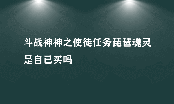 斗战神神之使徒任务琵琶魂灵是自己买吗