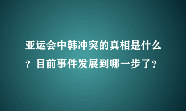 亚运会中韩冲突的真相是什么？目前事件发展到哪一步了？