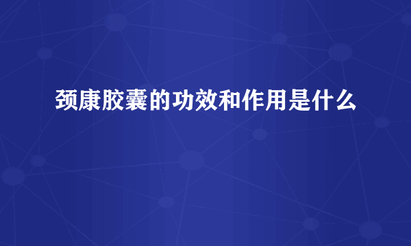 颈康胶囊的功效和作用是什么