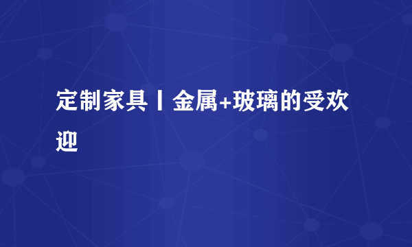 定制家具丨金属+玻璃的受欢迎