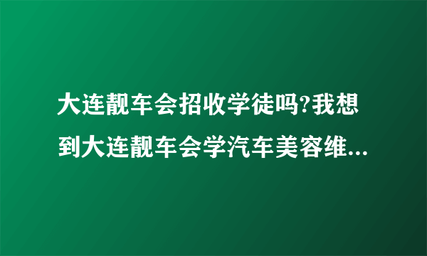 大连靓车会招收学徒吗?我想到大连靓车会学汽车美容维修保养，谁有大连靓车会联系方式?