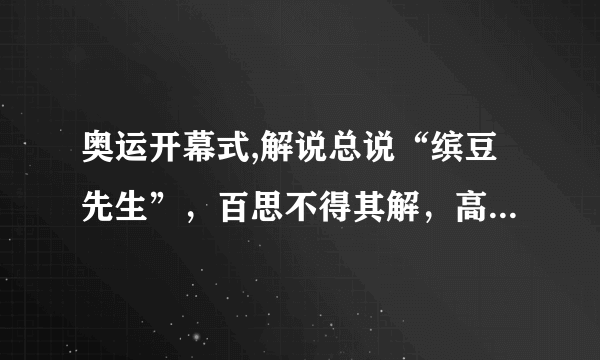 奥运开幕式,解说总说“缤豆先生”，百思不得其解，高人指点，原来是“Bean 豆”!高人又问，“为什么呢”？