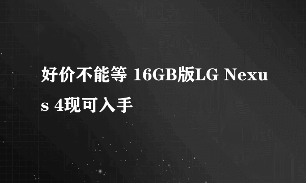 好价不能等 16GB版LG Nexus 4现可入手