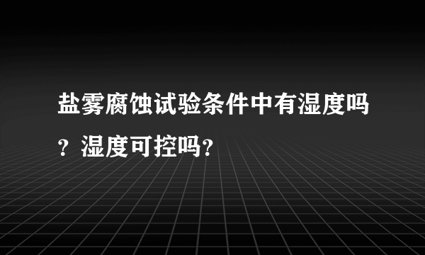 盐雾腐蚀试验条件中有湿度吗？湿度可控吗？