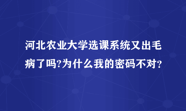 河北农业大学选课系统又出毛病了吗?为什么我的密码不对？