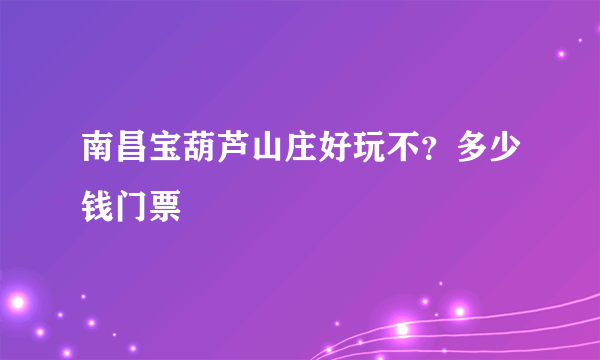 南昌宝葫芦山庄好玩不？多少钱门票