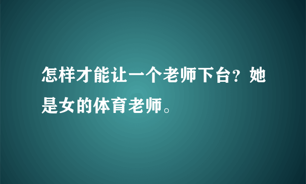 怎样才能让一个老师下台？她是女的体育老师。