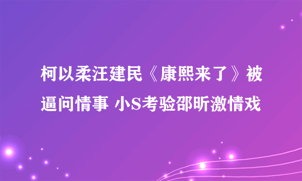 柯以柔汪建民《康熙来了》被逼问情事 小S考验邵昕激情戏