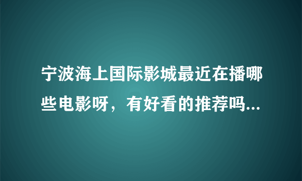 宁波海上国际影城最近在播哪些电影呀，有好看的推荐吗 普罗旺斯惊魂是什么时候会放呀