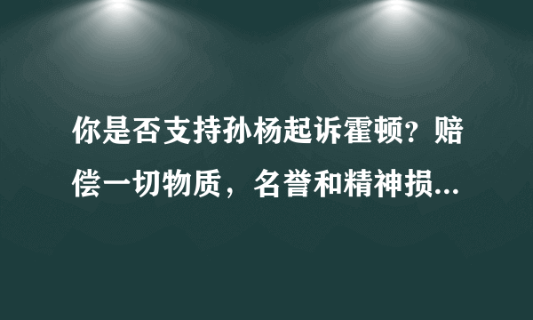 你是否支持孙杨起诉霍顿？赔偿一切物质，名誉和精神损失并公开道歉？