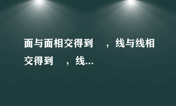 面与面相交得到    ，线与线相交得到    ，线又分    与    ，面又分    与    .