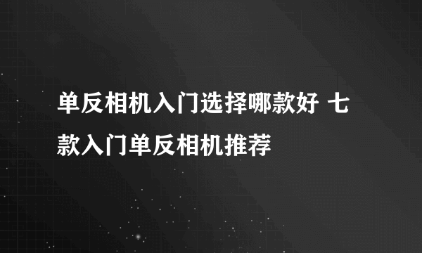 单反相机入门选择哪款好 七款入门单反相机推荐