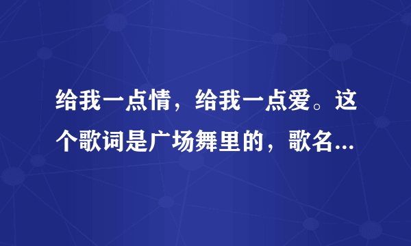 给我一点情，给我一点爱。这个歌词是广场舞里的，歌名叫什么呀？