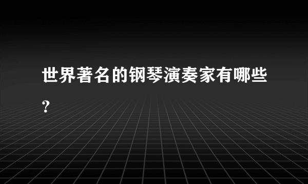 世界著名的钢琴演奏家有哪些？