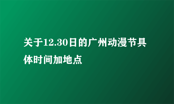 关于12.30日的广州动漫节具体时间加地点