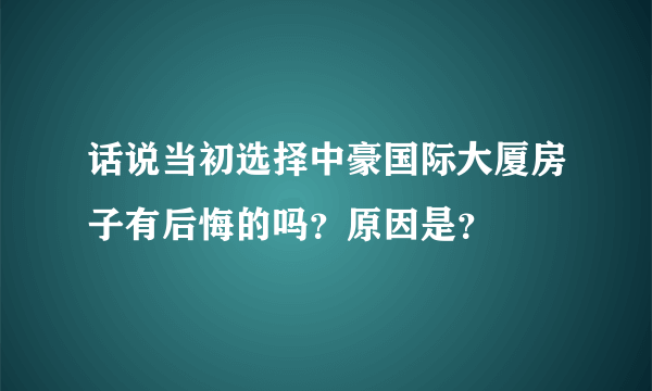 话说当初选择中豪国际大厦房子有后悔的吗？原因是？