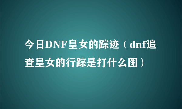 今日DNF皇女的踪迹（dnf追查皇女的行踪是打什么图）