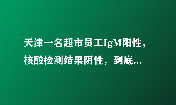 天津一名超市员工IgM阳性，核酸检测结果阴性，到底怎么回事？有传染性吗？专家权威解答