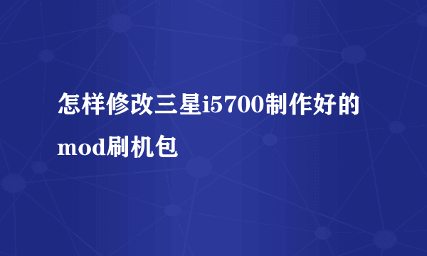 怎样修改三星i5700制作好的mod刷机包