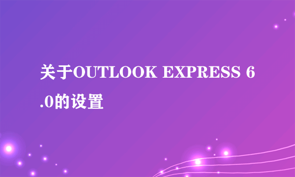 关于OUTLOOK EXPRESS 6.0的设置