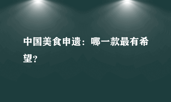 中国美食申遗：哪一款最有希望？