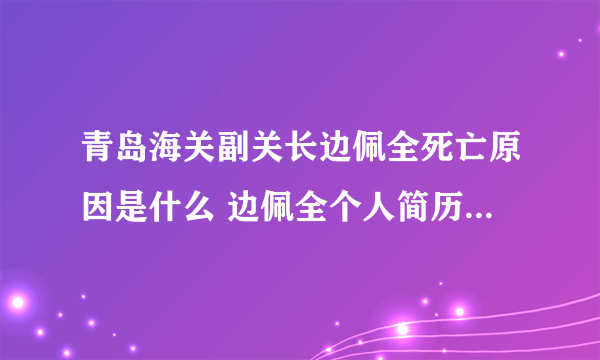 青岛海关副关长边佩全死亡原因是什么 边佩全个人简历家庭成员照片