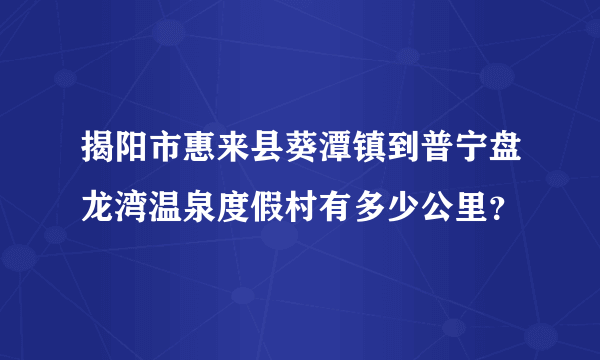 揭阳市惠来县葵潭镇到普宁盘龙湾温泉度假村有多少公里？